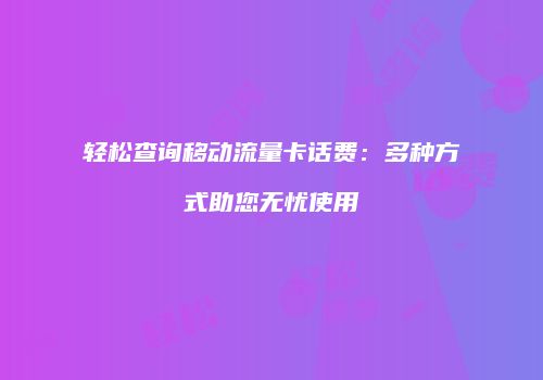 轻松查询移动流量卡话费:多种方式助您无忧使用