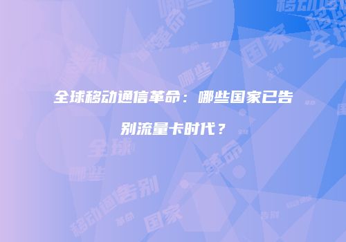 全球移动通信革命：哪些国家已告别流量卡时代？
