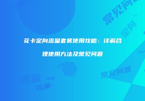花卡定向流量套餐使用攻略:详解合理使用方法及常见问题
