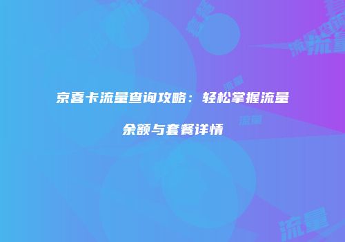 京喜卡流量查询攻略:轻松掌握流量余额与套餐详情