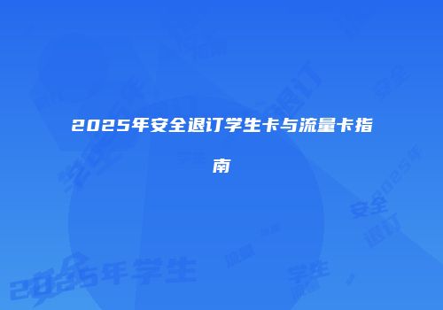 2025年安全退订学生卡与流量卡指南