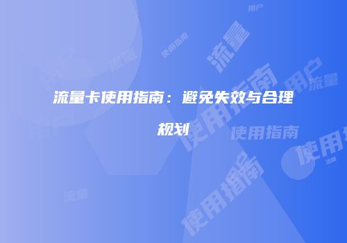流量卡使用指南：避免失效与合理规划