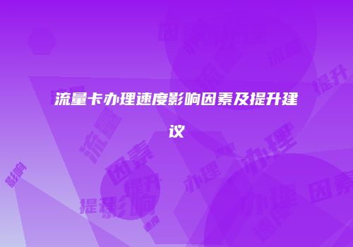 流量卡办理速度影响因素及提升建议
