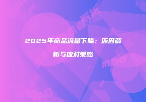 2025年商品流量下降：原因解析与应对策略