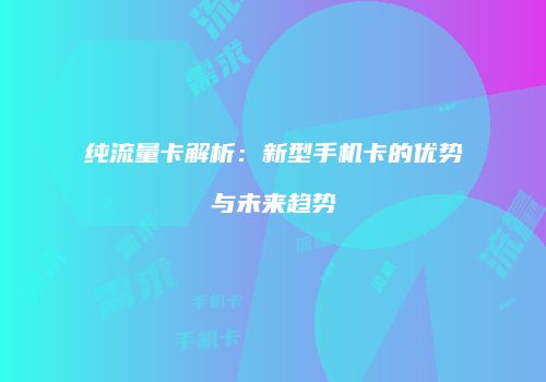 纯流量卡解析:新型手机卡的优势与未来趋势