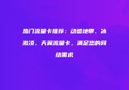 热门流量卡推荐：动感地带、冰激凌、天翼流量卡，满足您的网络需求
