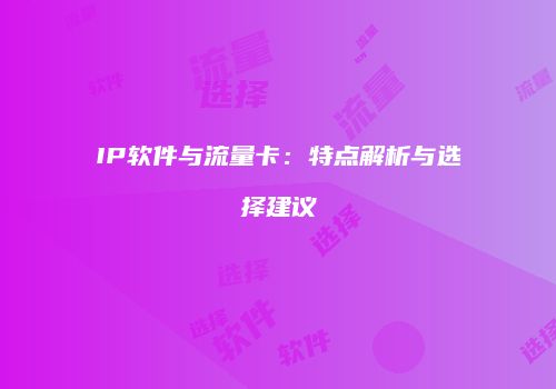 IP软件与流量卡:特点解析与选择建议