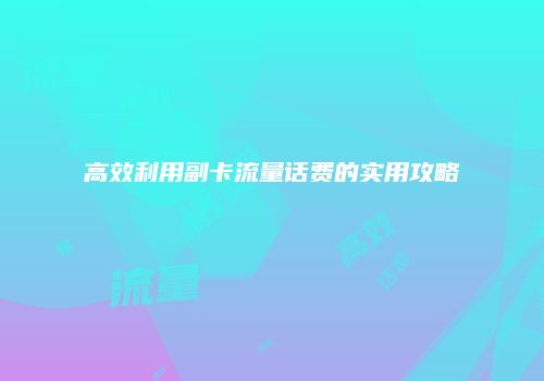高效利用副卡流量话费的实用攻略
