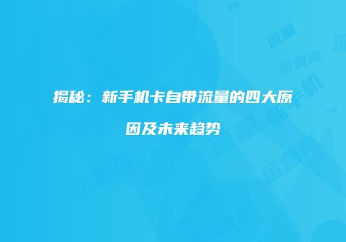揭秘：新手机卡自带流量的四大原因及未来趋势