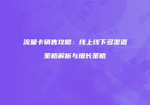 流量卡销售攻略:线上线下多渠道策略解析与增长策略