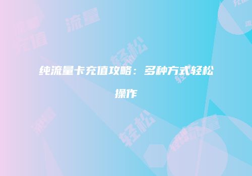 纯流量卡充值攻略：多种方式轻松操作