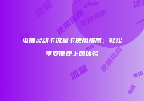 电信灵动卡流量卡使用指南:轻松享受便捷上网体验
