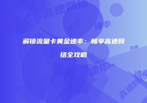 解锁流量卡黄金速率:畅享高速网络全攻略