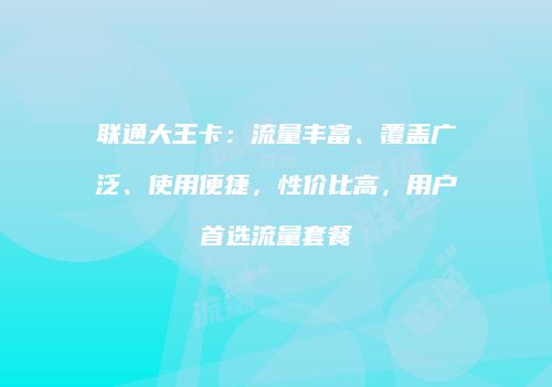 联通大王卡:流量丰富、覆盖广泛、使用便捷,性价比高,用户首选流量套餐