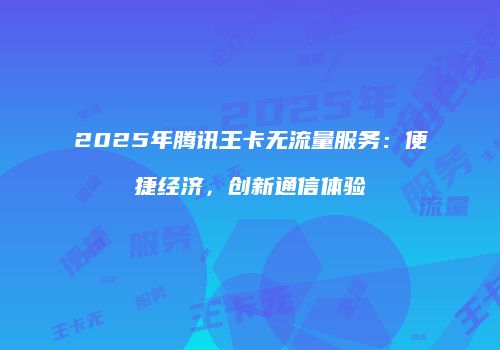 2025年腾讯王卡无流量服务:便捷经济,创新通信体验