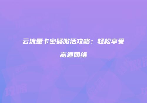 云流量卡密码激活攻略：轻松享受高速网络