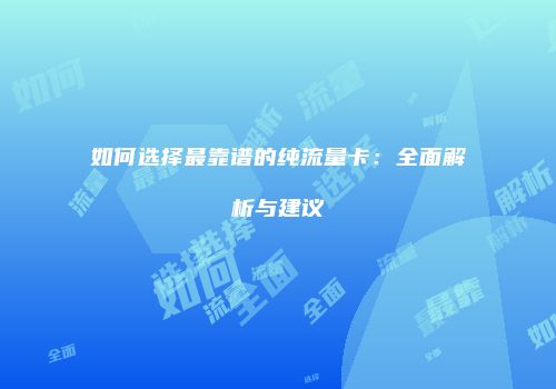 如何选择最靠谱的纯流量卡：全面解析与建议