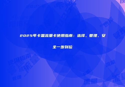 2025年卡盟流量卡使用指南：选择、管理、安全一步到位