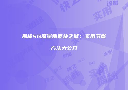 揭秘5G流量消耗快之谜:实用节省方法大公开