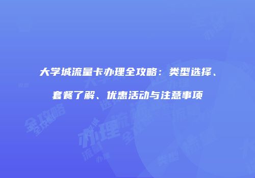 大学城流量卡办理全攻略:类型选择、套餐了解、优惠活动与注意事项