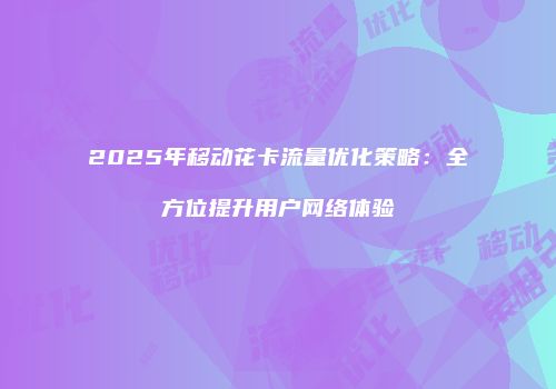 2025年移动花卡流量优化策略：全方位提升用户网络体验