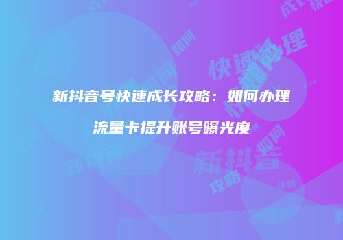新抖音号快速成长攻略:如何办理流量卡提升账号曝光度