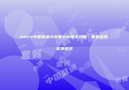 2025中国联通大流量卡办理全攻略:便捷选择,优惠多多