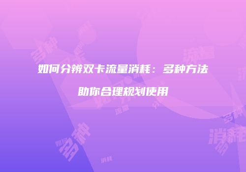 如何分辨双卡流量消耗:多种方法助你合理规划使用