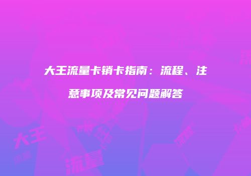 大王流量卡销卡指南:流程、注意事项及常见问题解答