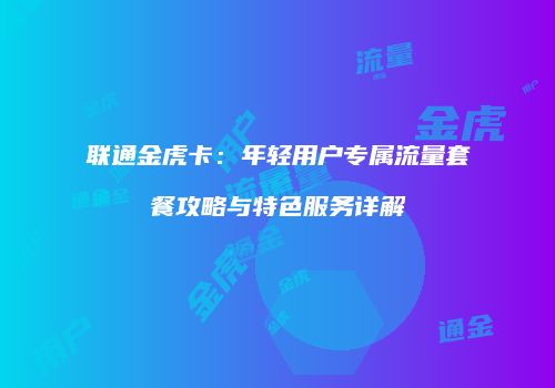 联通金虎卡：年轻用户专属流量套餐攻略与特色服务详解