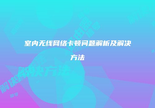室内无线网络卡顿问题解析及解决方法