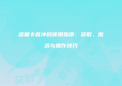 流量卡首冲码使用指南:获取、激活与操作技巧