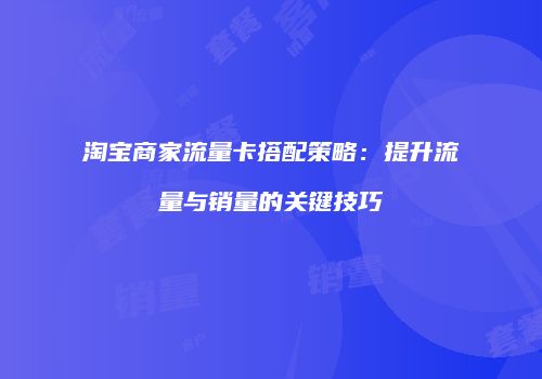 淘宝商家流量卡搭配策略：提升流量与销量的关键技巧
