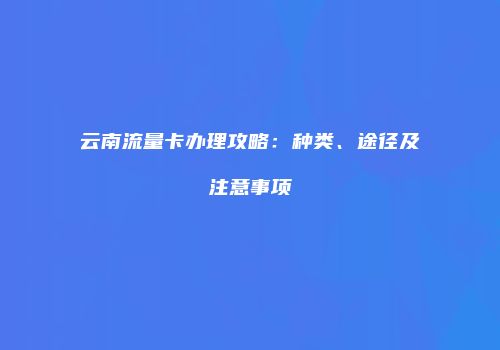 云南流量卡办理攻略:种类、途径及注意事项