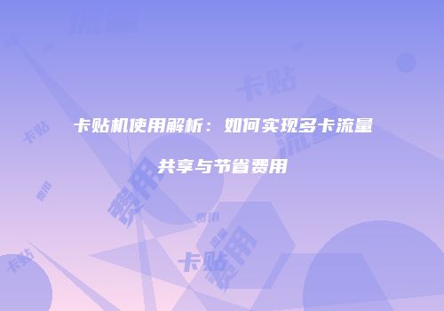 卡贴机使用解析:如何实现多卡流量共享与节省费用