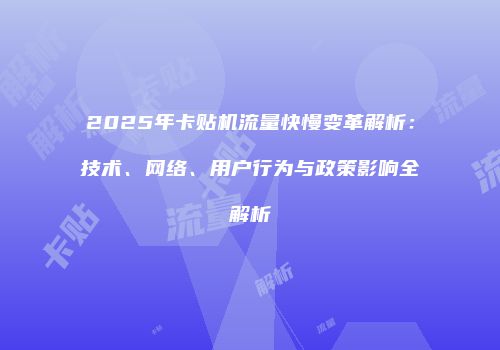 2025年卡贴机流量快慢变革解析:技术、网络、用户行为与政策影响全解析