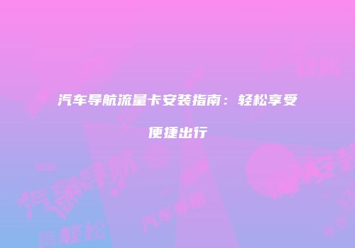汽车导航流量卡安装指南:轻松享受便捷出行