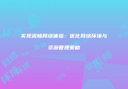 实现流畅网络体验:优化网络环境与资源管理策略