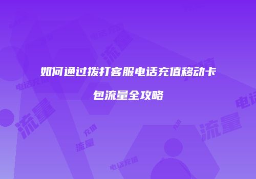 如何通过拨打客服电话充值移动卡包流量全攻略