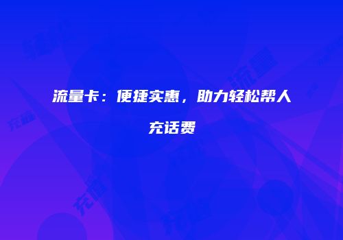 流量卡:便捷实惠,助力轻松帮人充话费