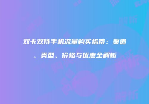 双卡双待手机流量购买指南:渠道、类型、价格与优惠全解析