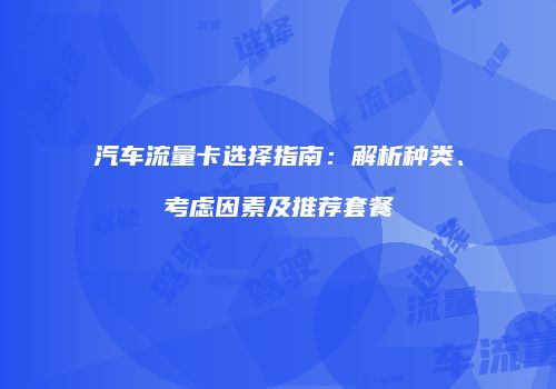汽车流量卡选择指南:解析种类、考虑因素及推荐套餐