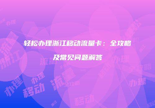轻松办理浙江移动流量卡:全攻略及常见问题解答