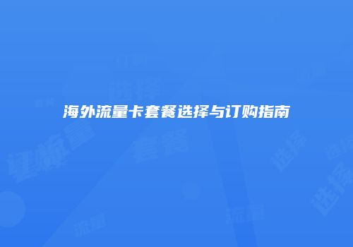 海外流量卡套餐选择与订购指南