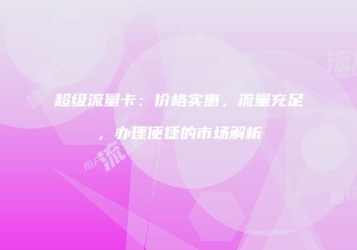 超级流量卡:价格实惠,流量充足,办理便捷的市场解析