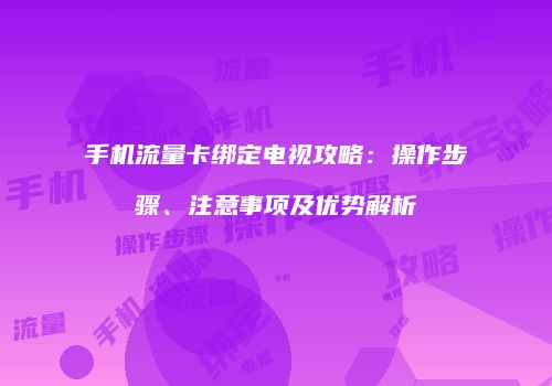 手机流量卡绑定电视攻略:操作步骤、注意事项及优势解析
