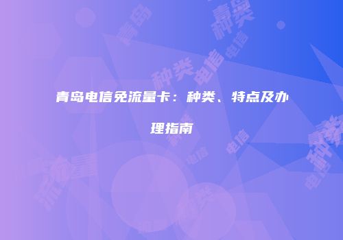 青岛电信免流量卡:种类、特点及办理指南