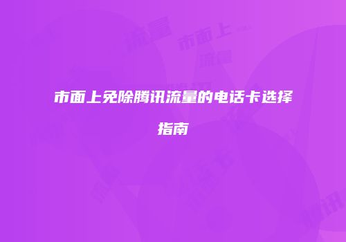 市面上免除腾讯流量的电话卡选择指南