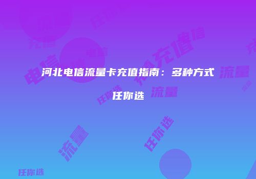 河北电信流量卡充值指南:多种方式任你选