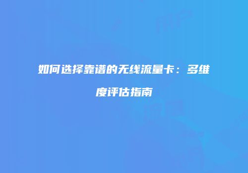 如何选择靠谱的无线流量卡:多维度评估指南